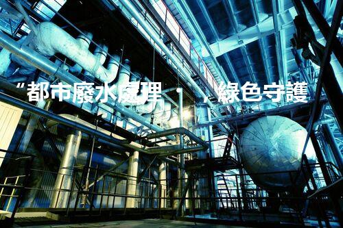 “都市廢水處理，綠色守護(hù)新篇章”
